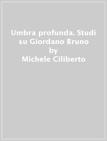 Umbra profunda. Studi su Giordano Bruno - Michele Ciliberto