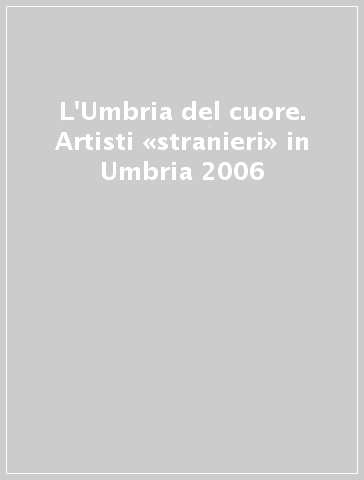 L'Umbria del cuore. Artisti «stranieri» in Umbria 2006