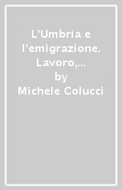 L Umbria e l emigrazione. Lavoro, territorio e politiche dal 1945 e oggi