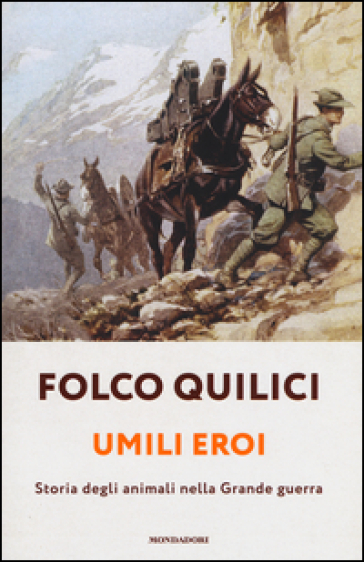 Umili eroi. Storia degli animali nella Grande guerra - Folco Quilici