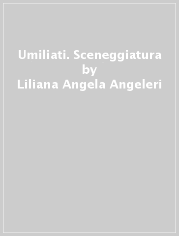 Umiliati. Sceneggiatura - Liliana Angela Angeleri