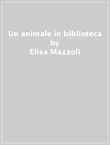 Un animale in biblioteca - Elisa Mazzoli - Michela Mazzoli