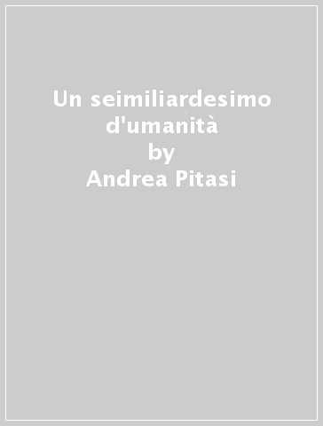 Un seimiliardesimo d'umanità - Andrea Pitasi