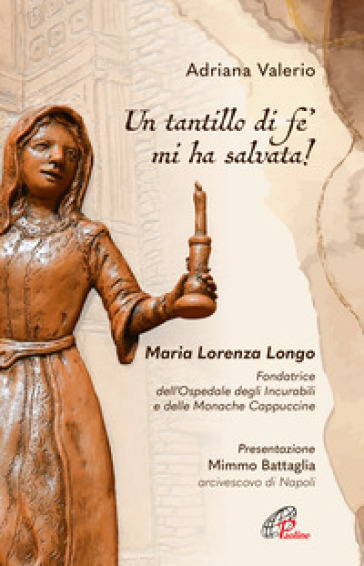 «Un tantillo di fe' mi ha salvata!». Maria Lorenza Longo. Fondatrice dell'Ospedale degli Incurabili e delle Monache Cappuccine - Adriana Valerio