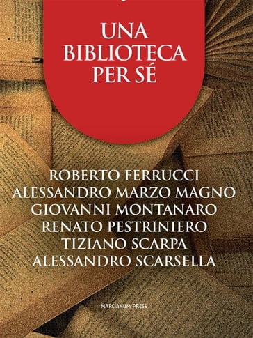 Una biblioteca per sé - Alessandro Marzo Magno - Alessandro Scarsella - Giovanni Montanaro - Renato Pestriniero - Roberto Ferrucci - Tiziano Scarpa