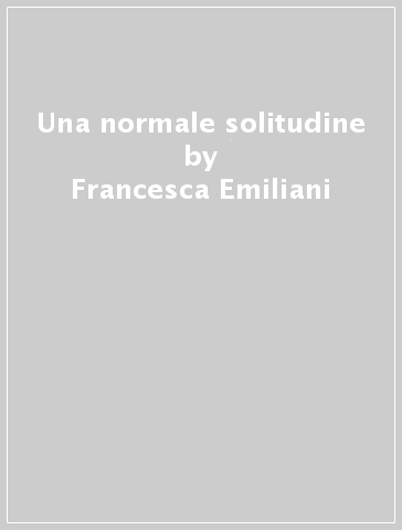 Una normale solitudine - Francesca Emiliani