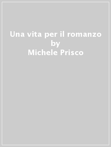 Una vita per il romanzo - Michele Prisco