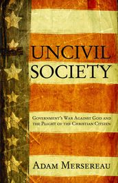 Uncivil Society: Government s War Against God and the Plight of the Christian Citizen