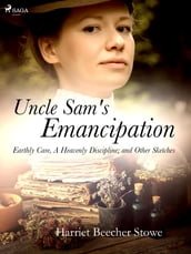 Uncle Sam s Emancipation; Earthly Care, A Heavenly Discipline; and Other Sketches