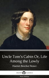 Uncle Tom s Cabin Or, Life Among the Lowly by Harriet Beecher Stowe - Delphi Classics (Illustrated)