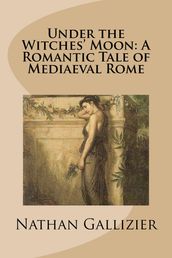 Under the Witches  Moon: A Romantic Tale of Mediaeval Rome