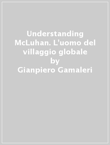 Understanding McLuhan. L'uomo del villaggio globale - Gianpiero Gamaleri