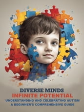 Understanding and Celebrating Autism : A Beginner s Comprehensive Guide