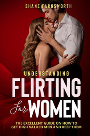 Understanding flirting for women. The excellent guide on how to get high valued men and keep them - Shane Farnsworth