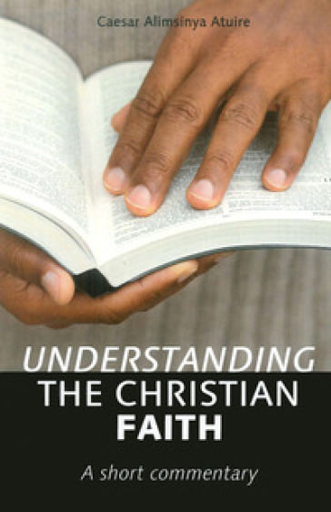 Understanding the christian faith. A short commentary - Caesar Atuire
