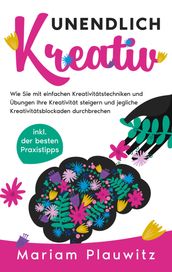 Unendlich kreativ: Wie Sie mit einfachen Kreativitätstechniken und Übungen Ihre Kreativität steigern und jegliche Kreativitätsblockaden durchbrechen - inkl. der besten Praxistipps