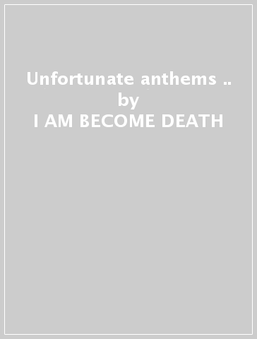 Unfortunate anthems &.. - I AM BECOME DEATH