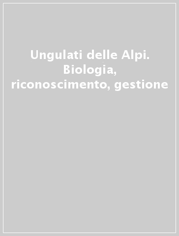 Ungulati delle Alpi. Biologia, riconoscimento, gestione