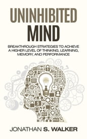 Uninhibited Mind: Breakthrough Strategies to Achieve a Higher Level of Thinking, Learning, Memory, and Performance