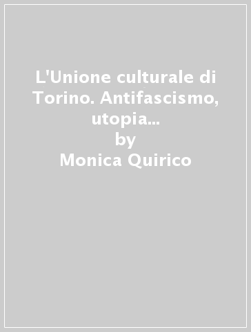 L'Unione culturale di Torino. Antifascismo, utopia e avanguardie nella città-laboratorio (1945-2005) - Monica Quirico