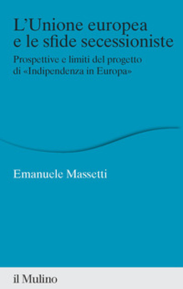 L'Unione europea e le sfide secessioniste. Prospettive e limiti del progetto di «Indipendenza in Europa» - Emanuele Massetti