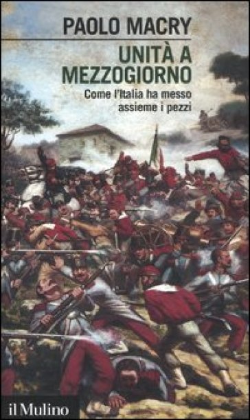 Unità a Mezzogiorno. Come l'Italia ha messo assieme i pezzi - Paolo Macry