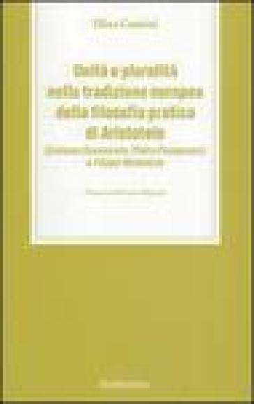 Unità e pluralità nella tradizione europea della filosofia pratica di Aristotele. Girolamo Savonarola, Pietro Pomponazzi e Filippo Melantone - Elisa Cuttini