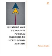 Unleashing Your Productivity Potential: Unlocking the Secrets of High Achievers