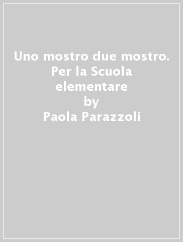 Uno mostro due mostro. Per la Scuola elementare - Paola Parazzoli