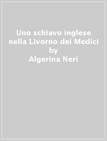 Uno schiavo inglese nella Livorno dei Medici - Algerina Neri