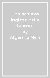 Uno schiavo inglese nella Livorno dei Medici