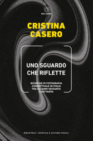 Uno sguardo che riflette. Ricerche di fotografia concettuale in Italia tra gli anni Sessanta e Settanta - Cristina Casero