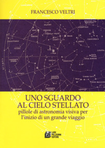 Uno sguardo al cielo stellato. Pillole di astronomia visiva per l'inizio di un grande viaggio - Francesco Veltri