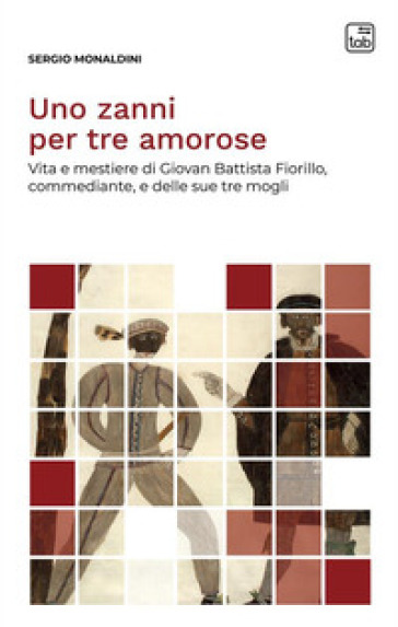 Uno zanni per tre amorose. Vita e mestiere di Giovan Battista Fiorillo, commediante, e delle sue tre mogli. Nuova ediz. - Sergio Monaldini