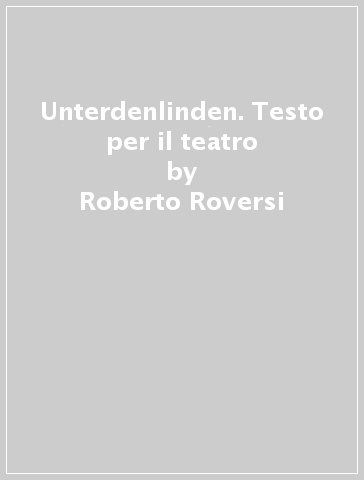 Unterdenlinden. Testo per il teatro - Roberto Roversi