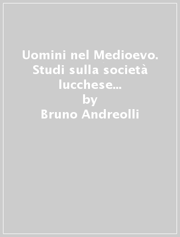 Uomini nel Medioevo. Studi sulla società lucchese dei secoli VIII-XI - Bruno Andreolli