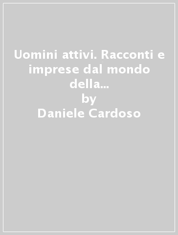 Uomini attivi. Racconti e imprese dal mondo della chimica farmaceutica italiana - Daniele Cardoso - Pamela Ferlin