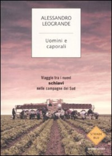 Uomini e caporali. Viaggio tra i nuovi schiavi nelle campagne del Sud - Alessandro Leogrande