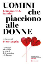 Uomini che piacciono alle donne. Le risposte scientifiche ai misteri della seduzione e dell amore