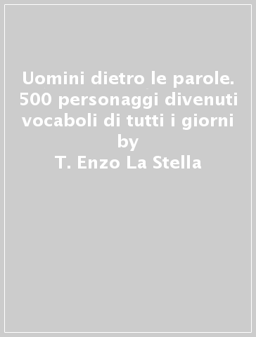 Uomini dietro le parole. 500 personaggi divenuti vocaboli di tutti i giorni - T. Enzo La Stella