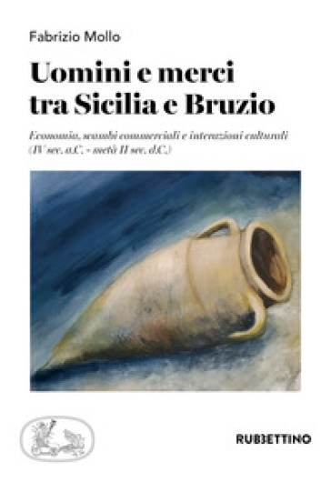 Uomini e merci tra Sicilia e Bruzio. Economia, scambi commerciali e interazioni culturali (IV sec. a.C.-metà II sec. d.C.) - Fabrizio Mollo