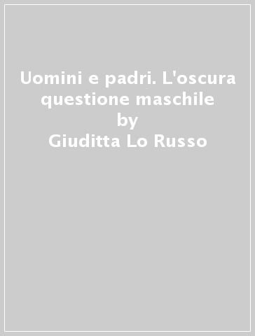 Uomini e padri. L'oscura questione maschile - Giuditta Lo Russo