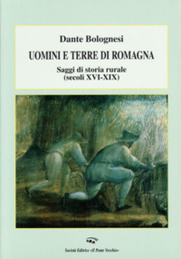 Uomini e terre di Romagna. Saggi di storia rurale (secoli XVI-XIX) - Dante Bolognesi