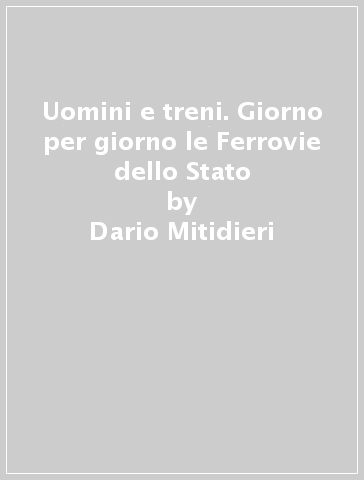 Uomini e treni. Giorno per giorno le Ferrovie dello Stato - Dario Mitidieri