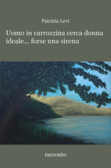 Uomo in carrozzina cerca donna ideale... forse una sirena - Patrizia Levi