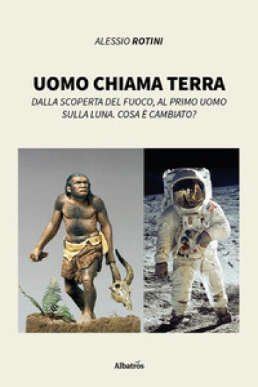 Uomo chiama terra. Dalla scoperta del fuoco, al primo uomo sulla Luna. Cosa è cambiato? - Alessio Rotini