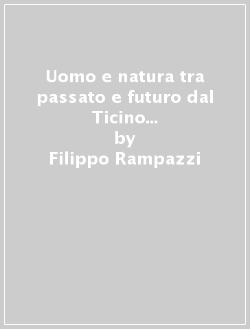 Uomo e natura tra passato e futuro dal Ticino del 1798 al Ticino del 2198 - Filippo Rampazzi