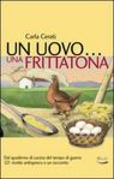 Uovo... una frittatona. Dal quaderno di cucina del tempo di guerra 121 ricette antispreco e un racconto (Un) - Carla Cerati