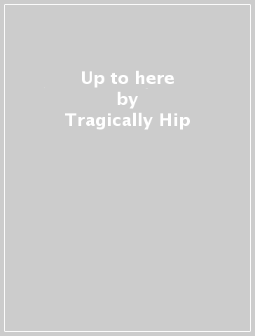 Up to here - Tragically Hip