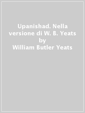 Upanishad. Nella versione di W. B. Yeats - William Butler Yeats